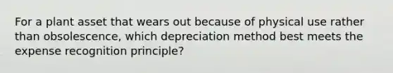 For a plant asset that wears out because of physical use rather than​ obsolescence, which depreciation method best meets the expense recognition​ principle?