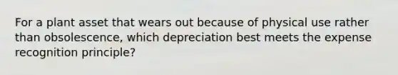 For a plant asset that wears out because of physical use rather than obsolescence, which depreciation best meets the expense recognition principle?