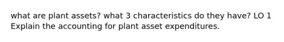 what are plant assets? what 3 characteristics do they have? LO 1 Explain the accounting for plant asset expenditures.