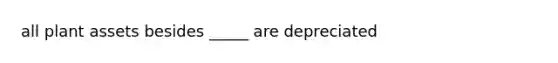 all plant assets besides _____ are depreciated