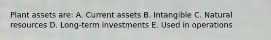 Plant assets are: A. Current assets B. Intangible C. Natural resources D. Long-term investments E. Used in operations