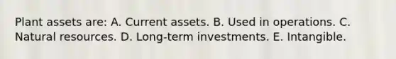 Plant assets are: A. Current assets. B. Used in operations. C. <a href='https://www.questionai.com/knowledge/k6l1d2KrZr-natural-resources' class='anchor-knowledge'>natural resources</a>. D. Long-term investments. E. Intangible.