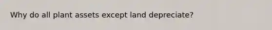 Why do all plant assets except land depreciate?