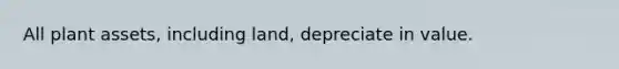 All plant assets, including land, depreciate in value.