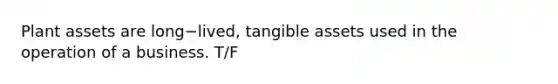 Plant assets are long−​lived, tangible assets used in the operation of a business. T/F