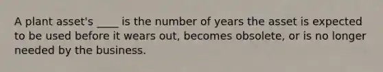 A plant asset's ____ is the number of years the asset is expected to be used before it wears out, becomes obsolete, or is no longer needed by the business.