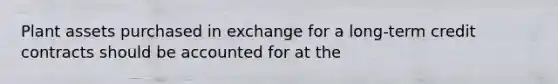 Plant assets purchased in exchange for a long-term credit contracts should be accounted for at the