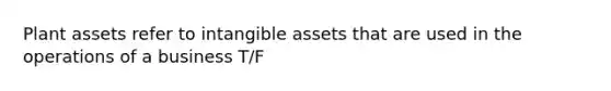 Plant assets refer to intangible assets that are used in the operations of a business T/F