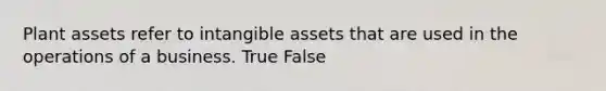 Plant assets refer to intangible assets that are used in the operations of a business. True False