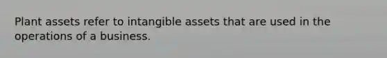 Plant assets refer to intangible assets that are used in the operations of a business.