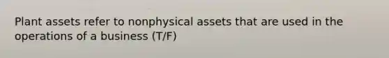 Plant assets refer to nonphysical assets that are used in the operations of a business (T/F)