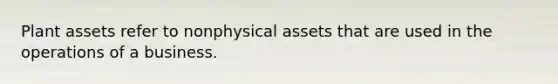 Plant assets refer to nonphysical assets that are used in the operations of a business.