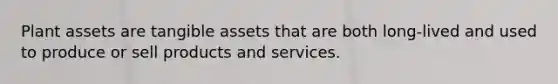 Plant assets are tangible assets that are both long-lived and used to produce or sell products and services.