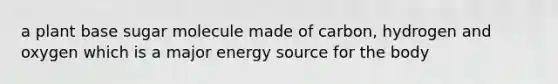 a plant base sugar molecule made of carbon, hydrogen and oxygen which is a major energy source for the body