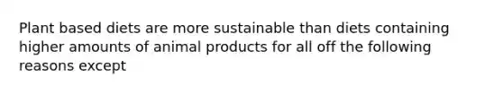 Plant based diets are more sustainable than diets containing higher amounts of animal products for all off the following reasons except