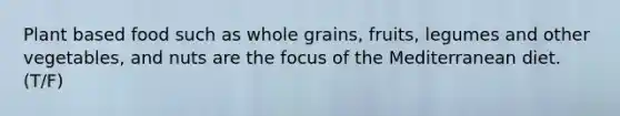 Plant based food such as whole grains, fruits, legumes and other vegetables, and nuts are the focus of the Mediterranean diet. (T/F)