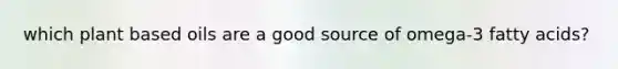 which plant based oils are a good source of omega-3 fatty acids?