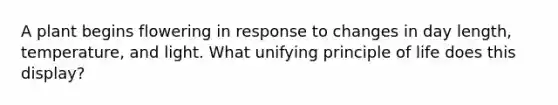 A plant begins flowering in response to changes in day length, temperature, and light. What unifying principle of life does this display?