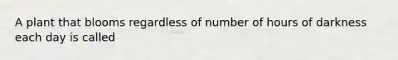 A plant that blooms regardless of number of hours of darkness each day is called