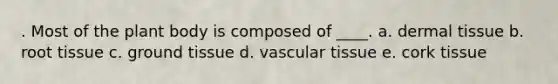 . Most of the plant body is composed of ____. a. <a href='https://www.questionai.com/knowledge/kRKdINDJId-dermal-tissue' class='anchor-knowledge'>dermal tissue</a> b. root tissue c. <a href='https://www.questionai.com/knowledge/kb0kKBaH0H-ground-tissue' class='anchor-knowledge'>ground tissue</a> d. <a href='https://www.questionai.com/knowledge/k1HVFq17mo-vascular-tissue' class='anchor-knowledge'>vascular tissue</a> e. cork tissue