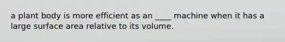 a plant body is more efficient as an ____ machine when it has a large surface area relative to its volume.