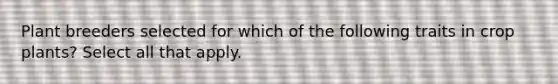 Plant breeders selected for which of the following traits in crop plants? Select all that apply.