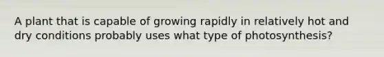 A plant that is capable of growing rapidly in relatively hot and dry conditions probably uses what type of photosynthesis?