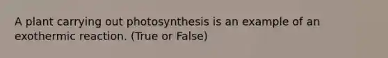 A plant carrying out photosynthesis is an example of an exothermic reaction. (True or False)