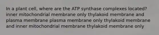 In a plant cell, where are the ATP synthase complexes located? inner mitochondrial membrane only thylakoid membrane and plasma membrane plasma membrane only thylakoid membrane and inner mitochondrial membrane thylakoid membrane only