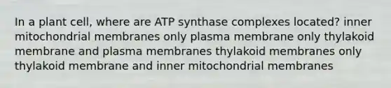 In a plant cell, where are ATP synthase complexes located? inner mitochondrial membranes only plasma membrane only thylakoid membrane and plasma membranes thylakoid membranes only thylakoid membrane and inner mitochondrial membranes