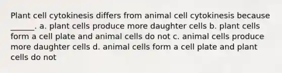 Plant cell cytokinesis differs from animal cell cytokinesis because ______. a. plant cells produce more daughter cells b. plant cells form a cell plate and animal cells do not c. animal cells produce more daughter cells d. animal cells form a cell plate and plant cells do not