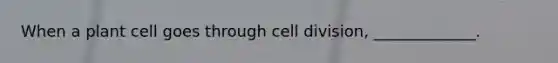 When a plant cell goes through cell division, _____________.