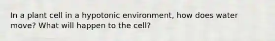 In a plant cell in a hypotonic environment, how does water move? What will happen to the cell?