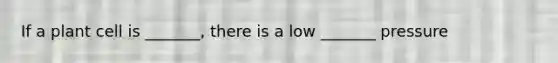 If a plant cell is _______, there is a low _______ pressure