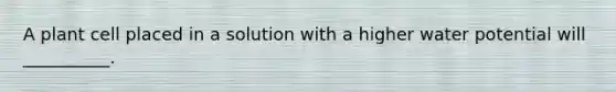 A plant cell placed in a solution with a higher water potential will __________.