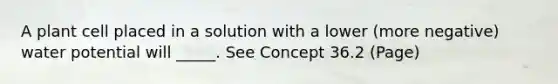 A plant cell placed in a solution with a lower (more negative) water potential will _____. See Concept 36.2 (Page)