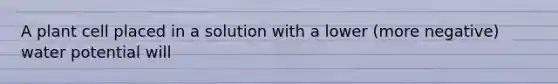 A plant cell placed in a solution with a lower (more negative) water potential will