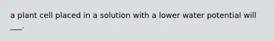 a plant cell placed in a solution with a lower water potential will ___.