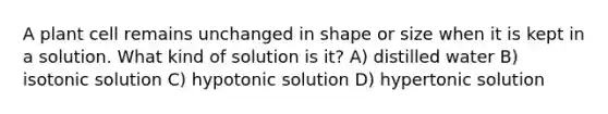 A plant cell remains unchanged in shape or size when it is kept in a solution. What kind of solution is it? A) distilled water B) isotonic solution C) hypotonic solution D) hypertonic solution