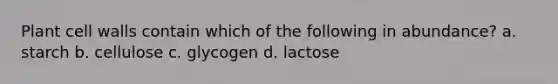 Plant cell walls contain which of the following in abundance? a. starch b. cellulose c. glycogen d. lactose