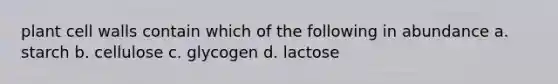 plant cell walls contain which of the following in abundance a. starch b. cellulose c. glycogen d. lactose