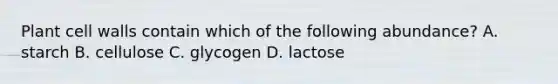 Plant cell walls contain which of the following abundance? A. starch B. cellulose C. glycogen D. lactose