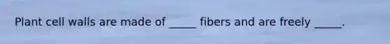 Plant cell walls are made of _____ fibers and are freely _____.