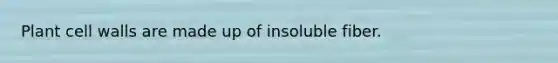 Plant cell walls are made up of insoluble fiber.