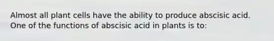 Almost all plant cells have the ability to produce abscisic acid. One of the functions of abscisic acid in plants is to: