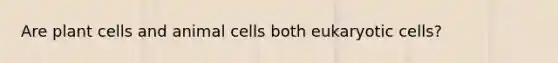 Are plant cells and animal cells both eukaryotic cells?