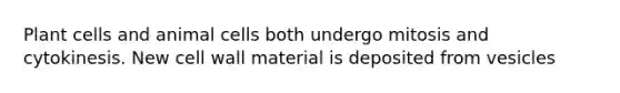 Plant cells and animal cells both undergo mitosis and cytokinesis. New cell wall material is deposited from vesicles