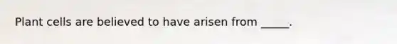 Plant cells are believed to have arisen from _____.