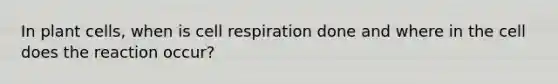 In plant cells, when is cell respiration done and where in the cell does the reaction occur?