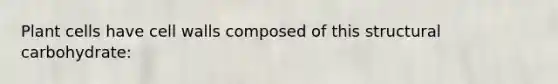 Plant cells have cell walls composed of this structural carbohydrate: